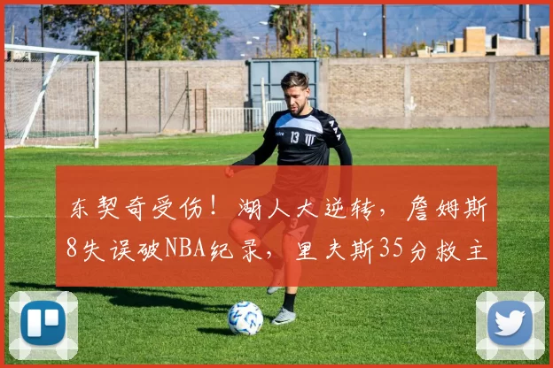 东契奇受伤！湖人大逆转，詹姆斯8失误破NBA纪录，里夫斯35分救主