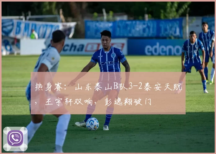 热身赛：山东泰山B队3-2泰安天贶，王宇轩双响，彭逸翔破门