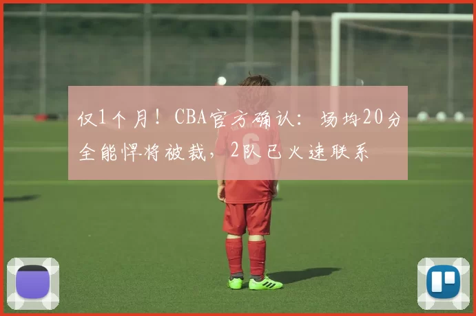 仅1个月！CBA官方确认：场均20分全能悍将被裁，2队已火速联系