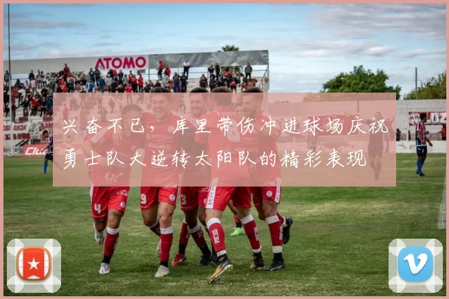 兴奋不已，库里带伤冲进球场庆祝勇士队大逆转太阳队的精彩表现